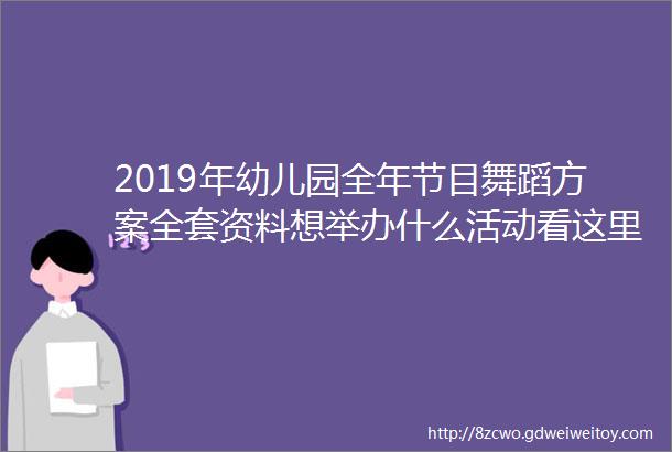 2019年幼儿园全年节目舞蹈方案全套资料想举办什么活动看这里